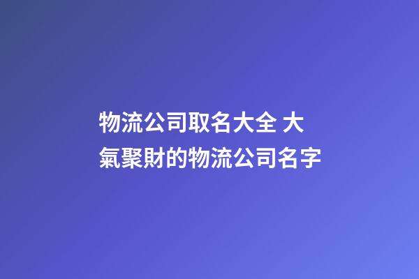 物流公司取名大全 大氣聚財的物流公司名字-第1張-公司起名-玄機派